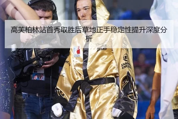 高芙柏林站首秀取胜后草地正手稳定性提升深度分析